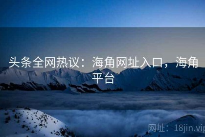 头条全网热议：海角网址入口，海角平台