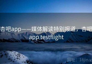 杏吧app——媒体解读特别报道，杏吧app testflight
