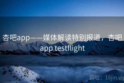 杏吧app——媒体解读特别报道，杏吧app testflight