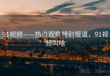 91视频——热点观察特别报道，91视频叫啥