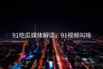 91吃瓜媒体解读，91视频叫啥