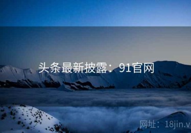 头条最新披露：91官网