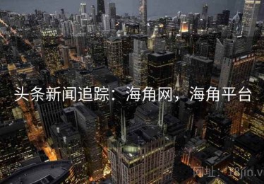头条新闻追踪：海角网，海角平台