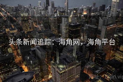 头条新闻追踪：海角网，海角平台