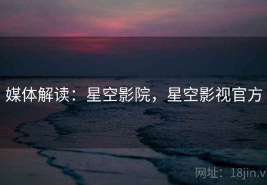 媒体解读：星空影院，星空影视官方