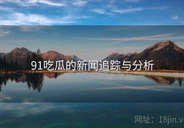 91吃瓜的新闻追踪与分析