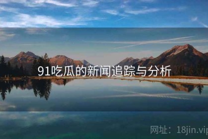 91吃瓜的新闻追踪与分析