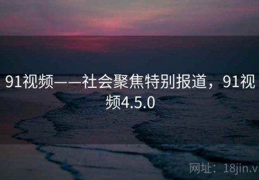 91视频——社会聚焦特别报道，91视频4.5.0