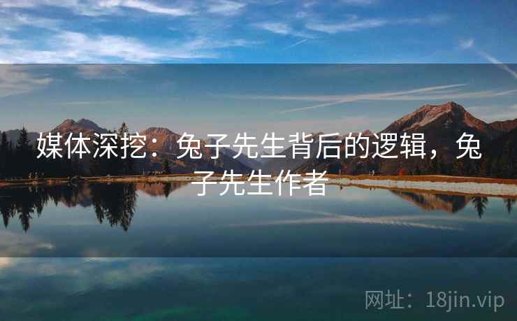 媒体深挖:兔子先生背后的逻辑,兔子先生作者 媒体深挖:兔子先生背后的逻辑,兔子先生作者