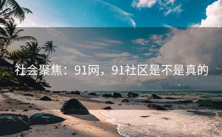 社会聚焦：91网，91社区是不是真的