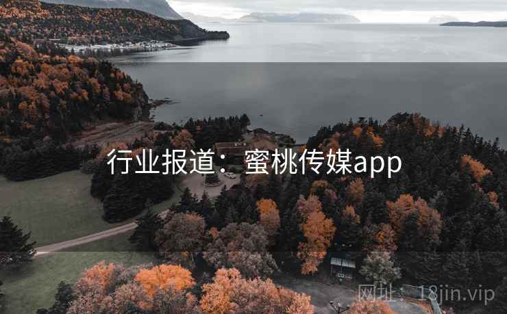 行业报道:蜜桃传媒app 行业报道:蜜桃传媒app