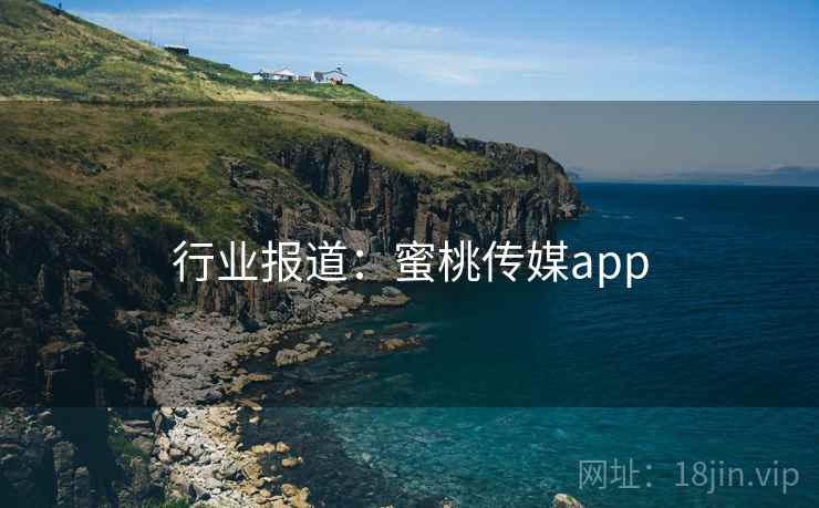 行业报道:蜜桃传媒app 行业报道:蜜桃传媒app