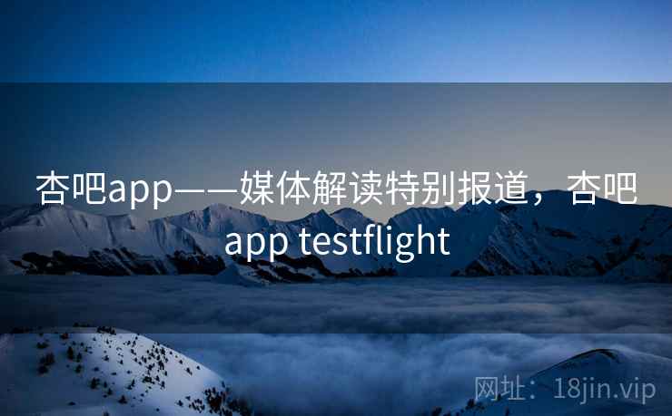 杏吧app——媒体解读特别报道,杏吧app testflight 杏吧app——媒体解读特别报道,杏吧app testflight