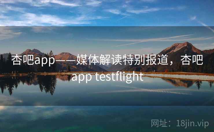 杏吧app——媒体解读特别报道,杏吧app testflight 杏吧app——媒体解读特别报道,杏吧app testflight