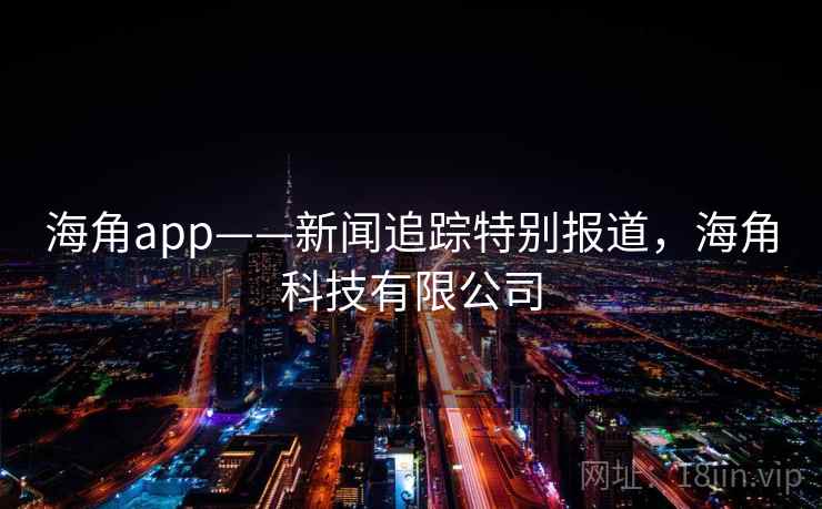 海角app——新闻追踪特别报道,海角科技有限公司 海角app——新闻追踪特别报道,海角科技有限公司