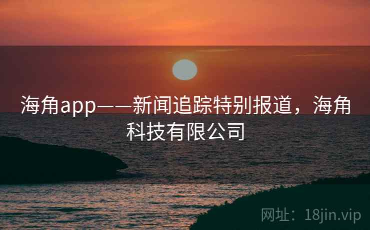 海角app——新闻追踪特别报道,海角科技有限公司 海角app——新闻追踪特别报道,海角科技有限公司