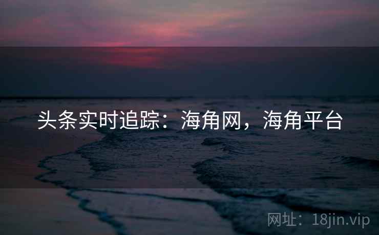 头条实时追踪：海角网，海角平台
