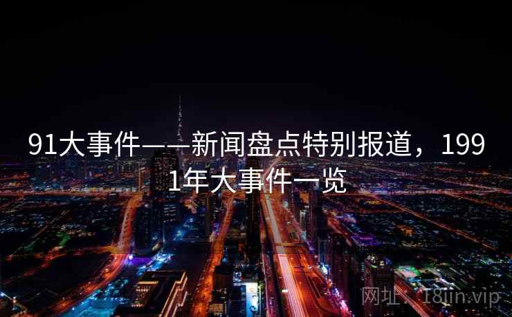 91大事件——新闻盘点特别报道,1991年大事件一览 91大事件——新闻盘点特别报道,1991年大事件一览