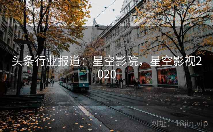 头条行业报道:星空影院,星空影视2020 头条行业报道:星空影院,星空影视2020