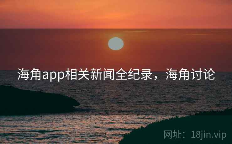 海角app相关新闻全纪录，海角讨论
