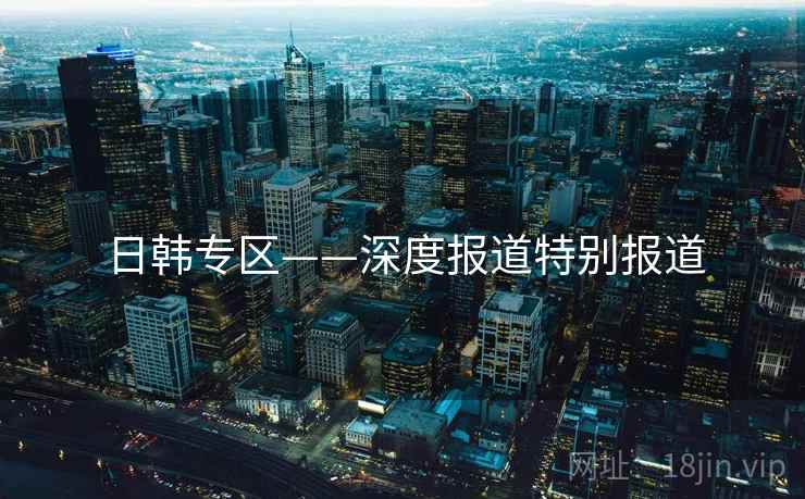 日韩专区——深度报道特别报道