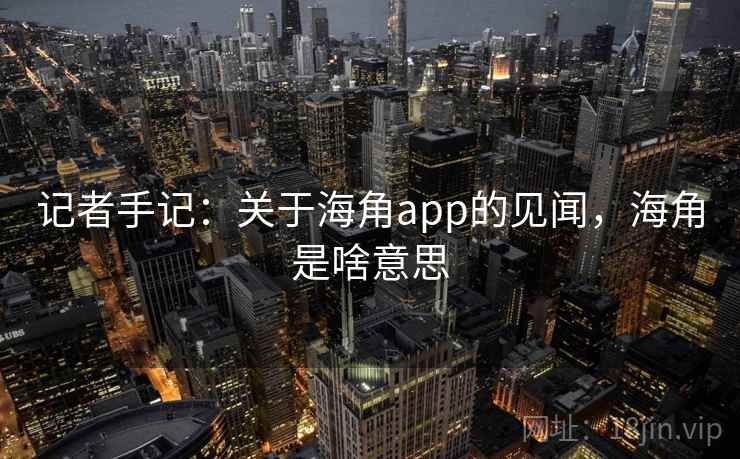 记者手记：关于海角app的见闻，海角是啥意思