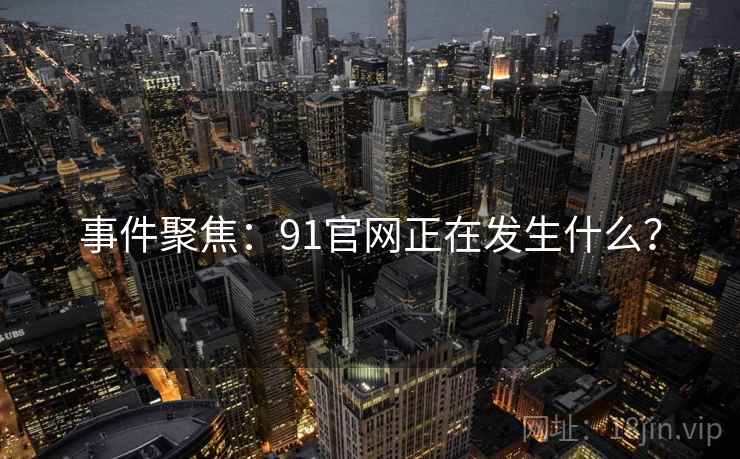 事件聚焦：91官网正在发生什么？