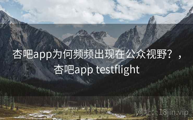 杏吧app为何频频出现在公众视野？，杏吧app testflight