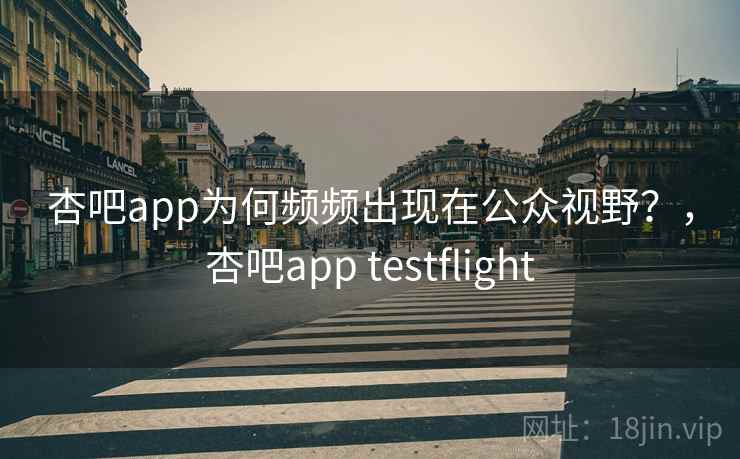 杏吧app为何频频出现在公众视野？，杏吧app testflight