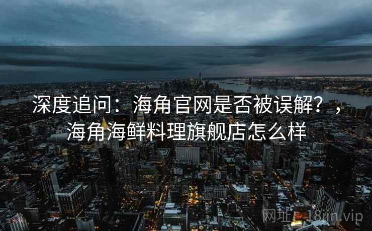深度追问:海角官网是否被误解?,海角海鲜料理旗舰店怎么样 深度追问:海角官网是否被误解?,海角海鲜料理旗舰店怎么样
