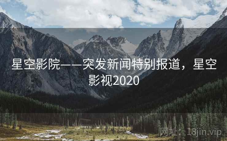 星空影院——突发新闻特别报道,星空影视2020 星空影院——突发新闻特别报道,星空影视2020
