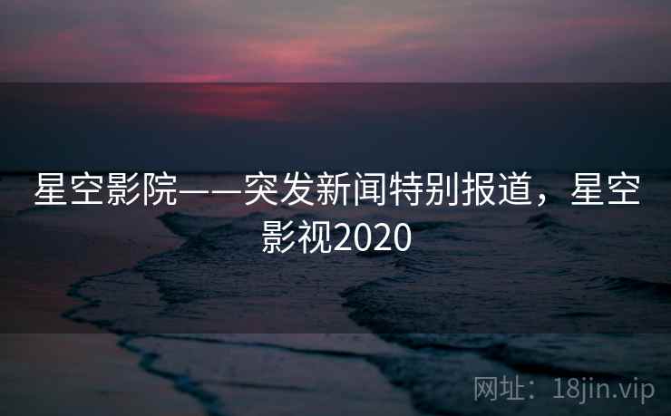 星空影院——突发新闻特别报道,星空影视2020 星空影院——突发新闻特别报道,星空影视2020