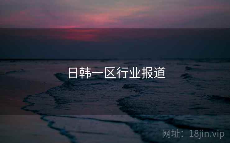 日韩一区行业报道