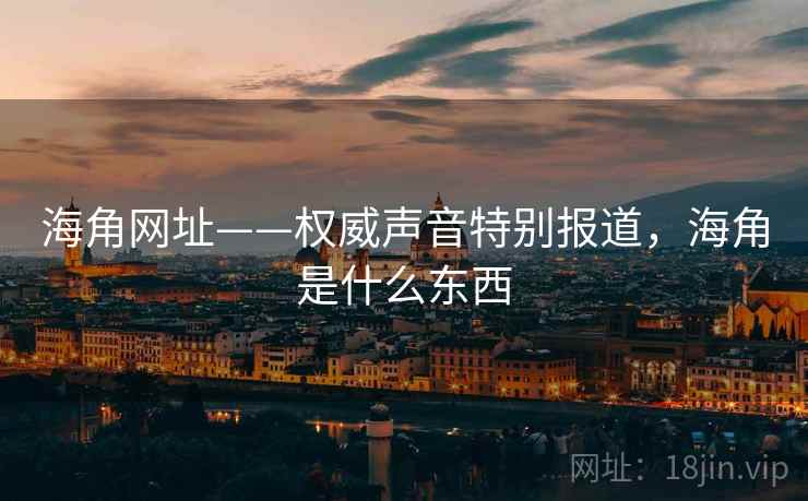 海角网址——权威声音特别报道，海角是什么东西