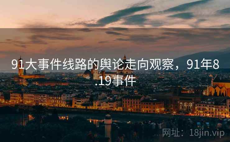 91大事件线路的舆论走向观察,91年8.19事件 91大事件线路的舆论走向观察,91年8.19事件