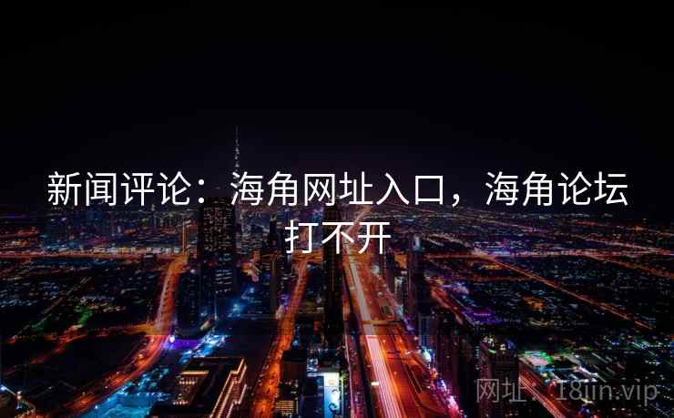 新闻评论：海角网址入口，海角论坛打不开