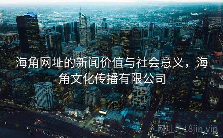海角网址的新闻价值与社会意义，海角文化传播有限公司