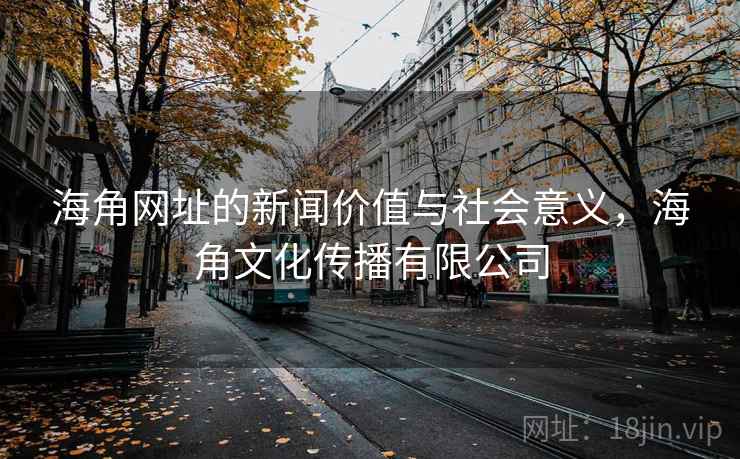 海角网址的新闻价值与社会意义，海角文化传播有限公司
