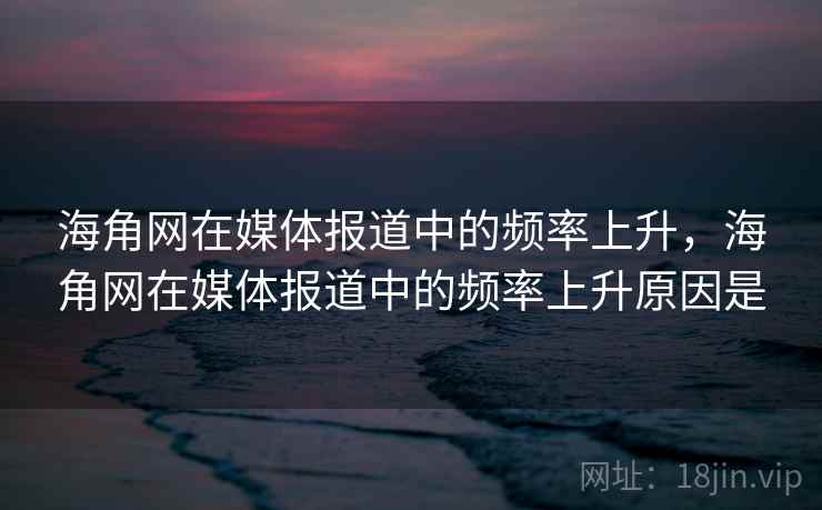海角网在媒体报道中的频率上升,海角网在媒体报道中的频率上升原因是 海角网在媒体报道中的频率上升,海角网在媒体报道中的频率上升原因是