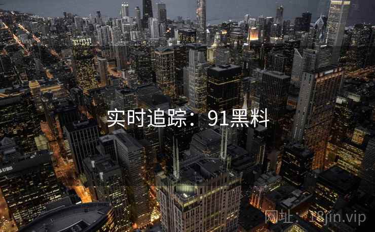 实时追踪:91黑料 实时追踪:91黑料