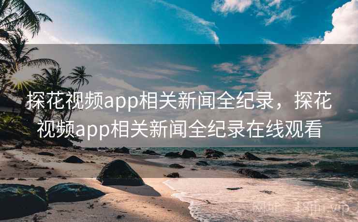 探花视频app相关新闻全纪录，探花视频app相关新闻全纪录在线观看