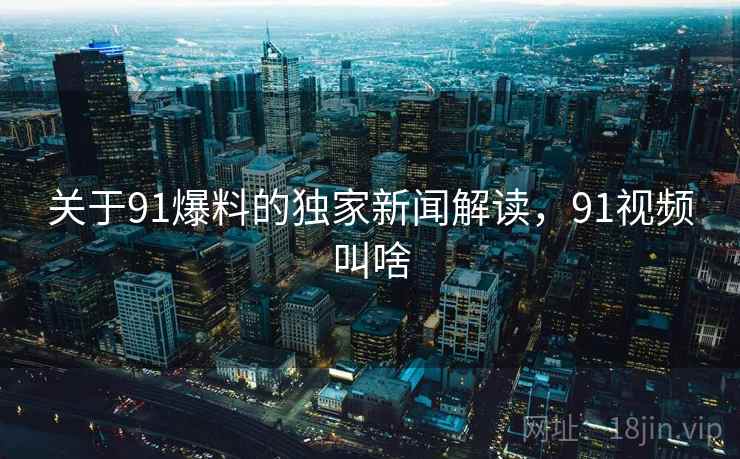 关于91爆料的独家新闻解读，91视频叫啥