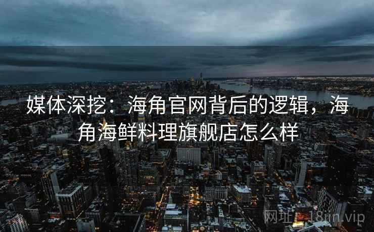 媒体深挖:海角官网背后的逻辑,海角海鲜料理旗舰店怎么样 媒体深挖:海角官网背后的逻辑,海角海鲜料理旗舰店怎么样