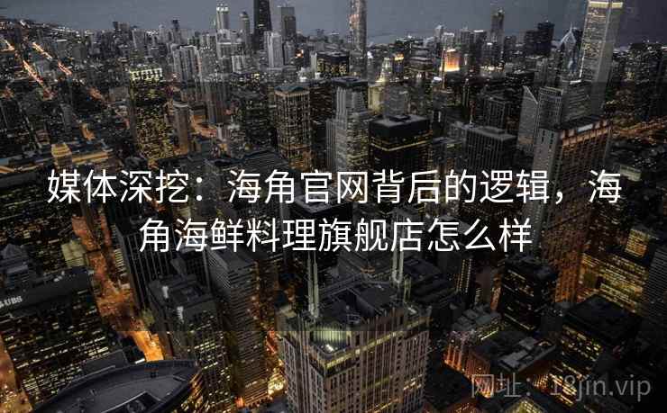 媒体深挖:海角官网背后的逻辑,海角海鲜料理旗舰店怎么样 媒体深挖:海角官网背后的逻辑,海角海鲜料理旗舰店怎么样