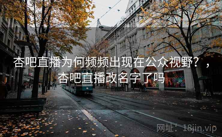 杏吧直播为何频频出现在公众视野？，杏吧直播改名字了吗