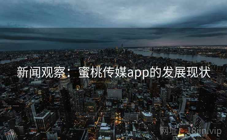 新闻观察：蜜桃传媒app的发展现状