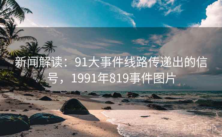 新闻解读:91大事件线路传递出的信号,1991年819事件图片 新闻解读:91大事件线路传递出的信号,1991年819事件图片