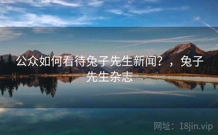 公众如何看待兔子先生新闻？，兔子先生杂志