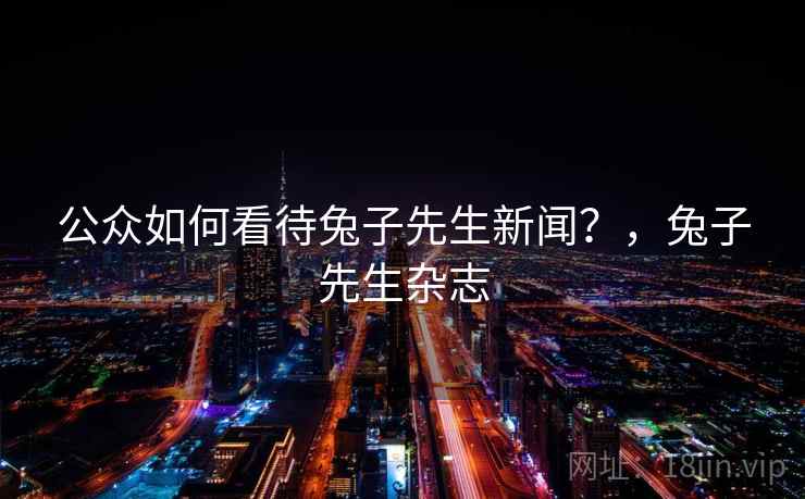 公众如何看待兔子先生新闻？，兔子先生杂志