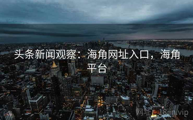 头条新闻观察：海角网址入口，海角平台